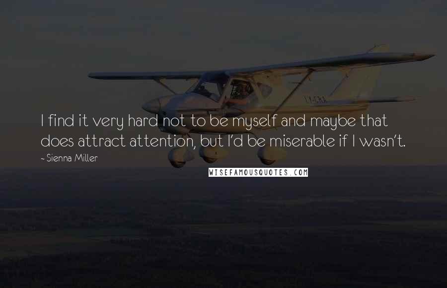 Sienna Miller Quotes: I find it very hard not to be myself and maybe that does attract attention, but I'd be miserable if I wasn't.