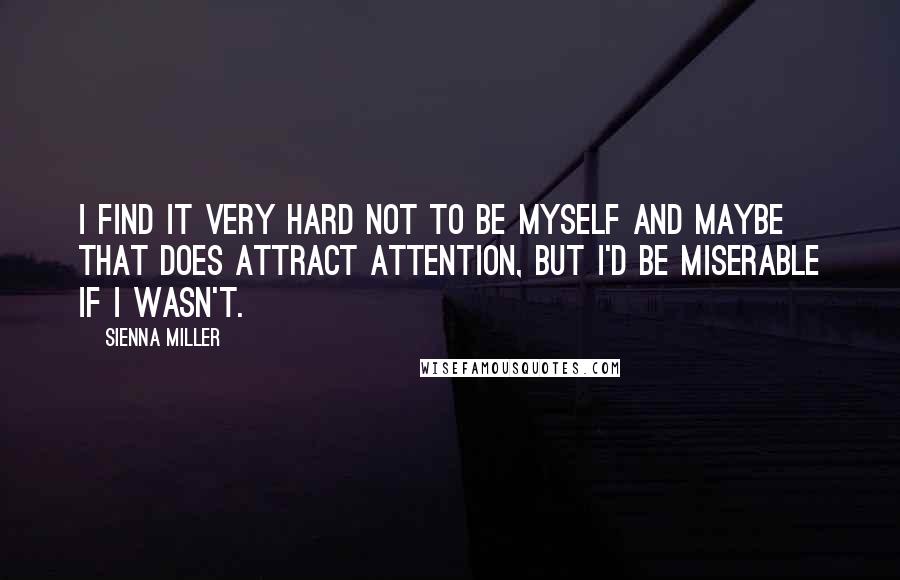 Sienna Miller Quotes: I find it very hard not to be myself and maybe that does attract attention, but I'd be miserable if I wasn't.