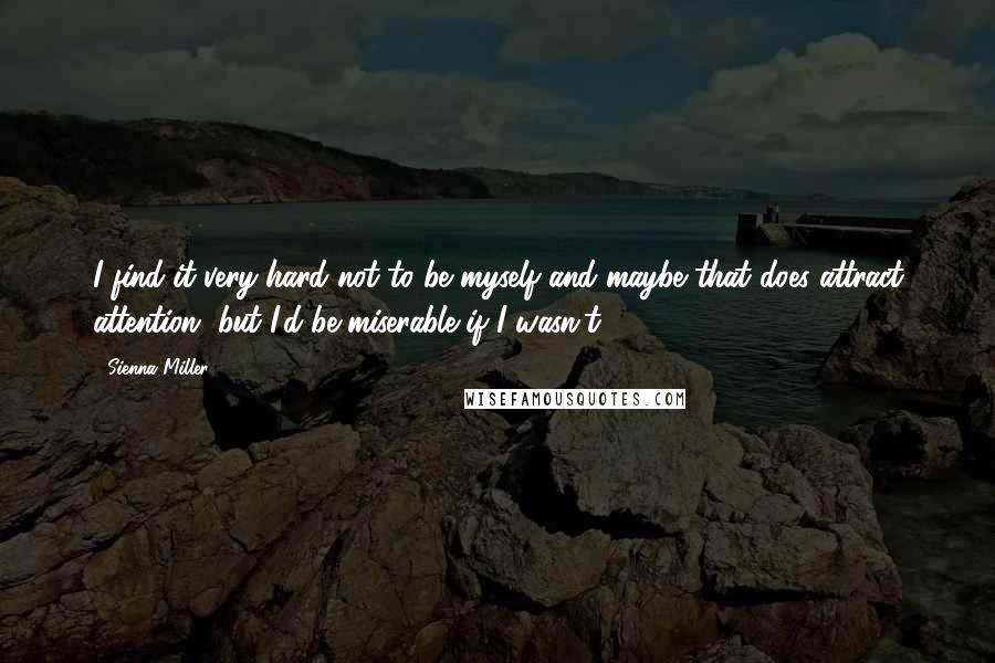 Sienna Miller Quotes: I find it very hard not to be myself and maybe that does attract attention, but I'd be miserable if I wasn't.