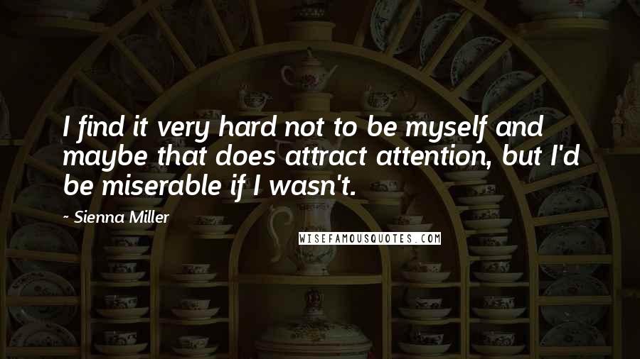 Sienna Miller Quotes: I find it very hard not to be myself and maybe that does attract attention, but I'd be miserable if I wasn't.