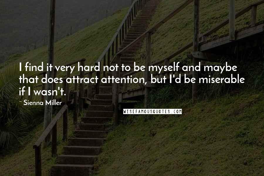 Sienna Miller Quotes: I find it very hard not to be myself and maybe that does attract attention, but I'd be miserable if I wasn't.