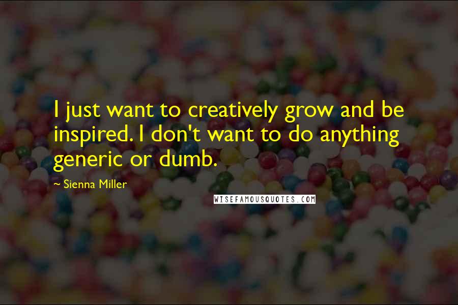 Sienna Miller Quotes: I just want to creatively grow and be inspired. I don't want to do anything generic or dumb.