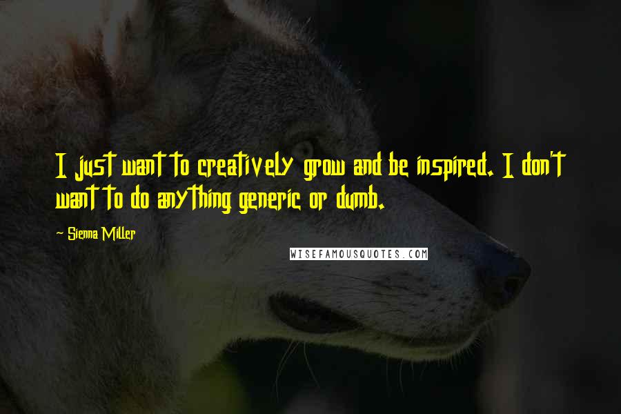 Sienna Miller Quotes: I just want to creatively grow and be inspired. I don't want to do anything generic or dumb.