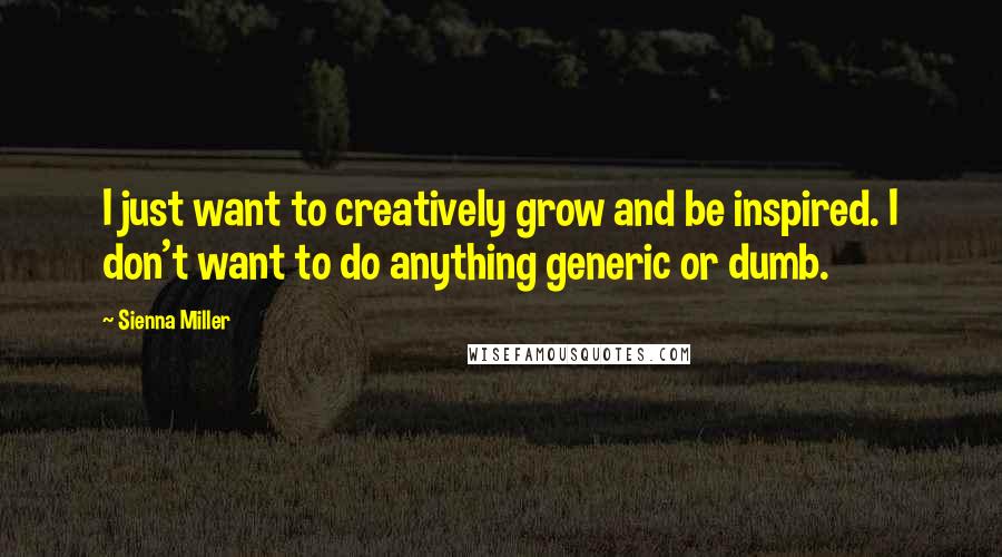 Sienna Miller Quotes: I just want to creatively grow and be inspired. I don't want to do anything generic or dumb.