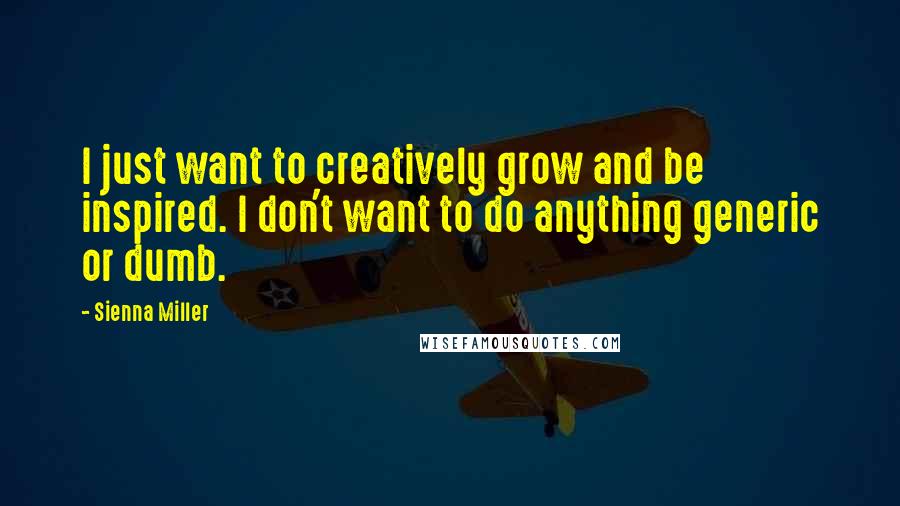 Sienna Miller Quotes: I just want to creatively grow and be inspired. I don't want to do anything generic or dumb.