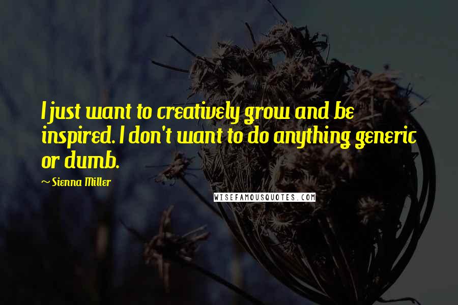 Sienna Miller Quotes: I just want to creatively grow and be inspired. I don't want to do anything generic or dumb.