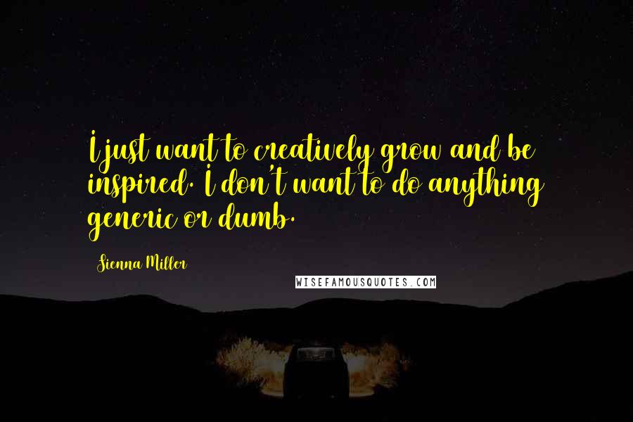 Sienna Miller Quotes: I just want to creatively grow and be inspired. I don't want to do anything generic or dumb.