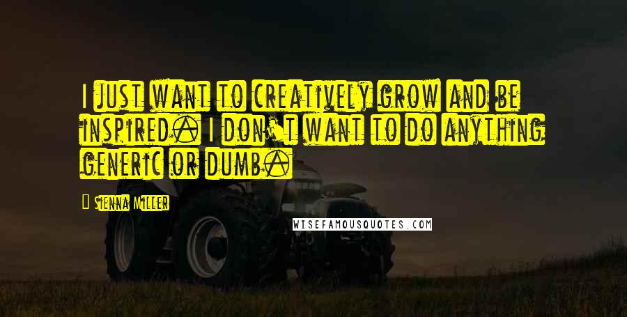 Sienna Miller Quotes: I just want to creatively grow and be inspired. I don't want to do anything generic or dumb.