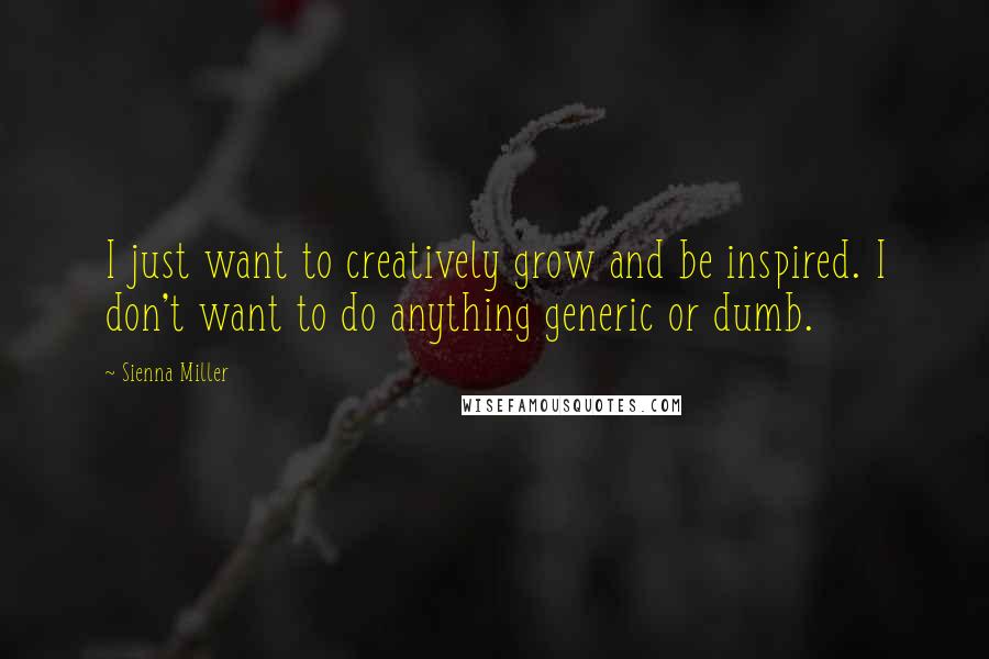 Sienna Miller Quotes: I just want to creatively grow and be inspired. I don't want to do anything generic or dumb.