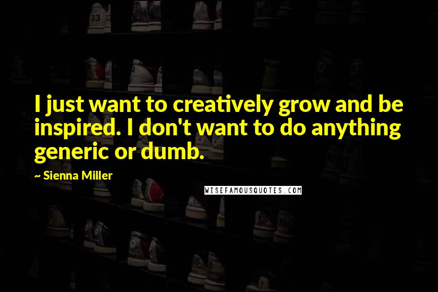 Sienna Miller Quotes: I just want to creatively grow and be inspired. I don't want to do anything generic or dumb.