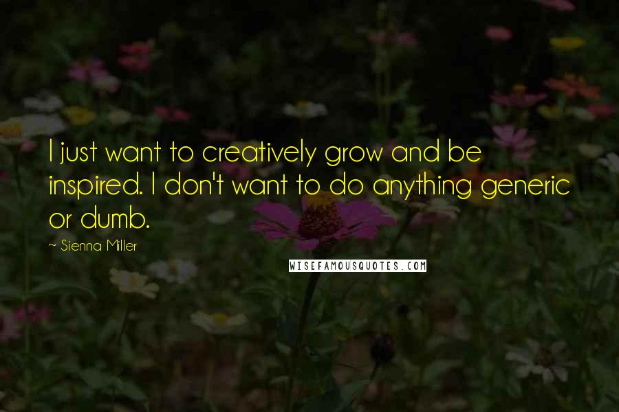 Sienna Miller Quotes: I just want to creatively grow and be inspired. I don't want to do anything generic or dumb.