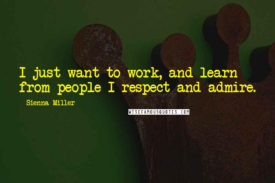 Sienna Miller Quotes: I just want to work, and learn from people I respect and admire.