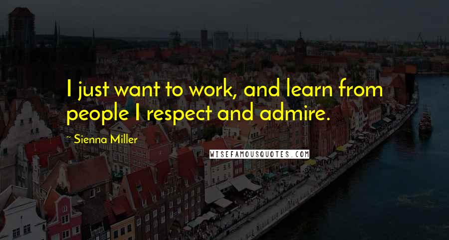 Sienna Miller Quotes: I just want to work, and learn from people I respect and admire.