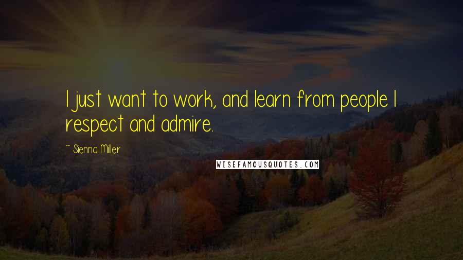 Sienna Miller Quotes: I just want to work, and learn from people I respect and admire.