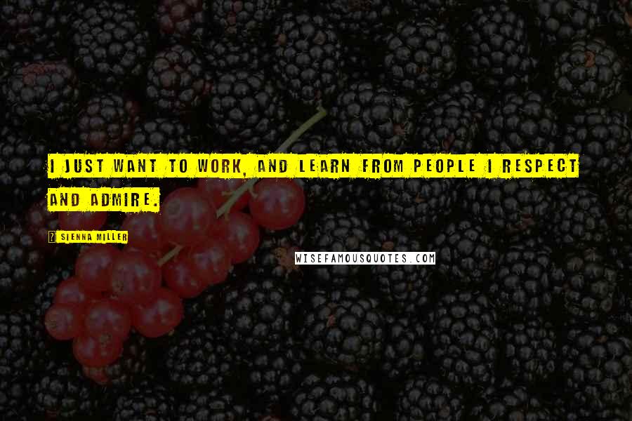 Sienna Miller Quotes: I just want to work, and learn from people I respect and admire.