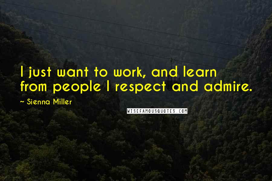Sienna Miller Quotes: I just want to work, and learn from people I respect and admire.