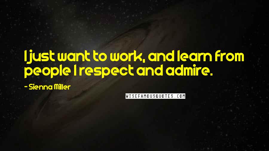 Sienna Miller Quotes: I just want to work, and learn from people I respect and admire.