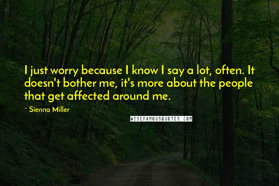 Sienna Miller Quotes: I just worry because I know I say a lot, often. It doesn't bother me, it's more about the people that get affected around me.