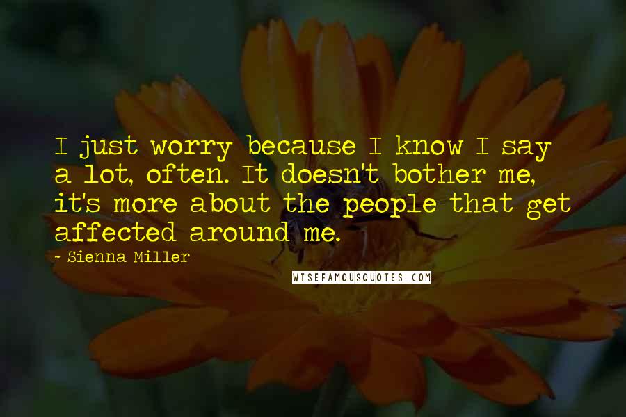 Sienna Miller Quotes: I just worry because I know I say a lot, often. It doesn't bother me, it's more about the people that get affected around me.