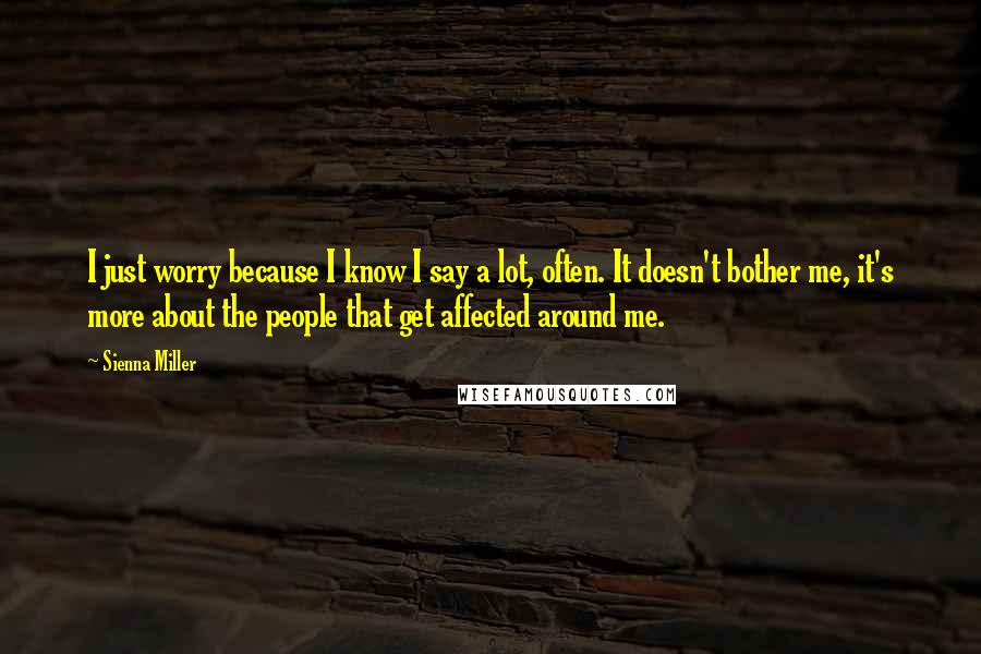 Sienna Miller Quotes: I just worry because I know I say a lot, often. It doesn't bother me, it's more about the people that get affected around me.