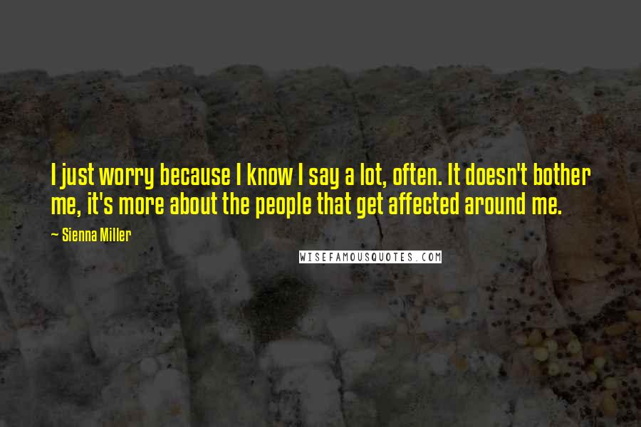 Sienna Miller Quotes: I just worry because I know I say a lot, often. It doesn't bother me, it's more about the people that get affected around me.