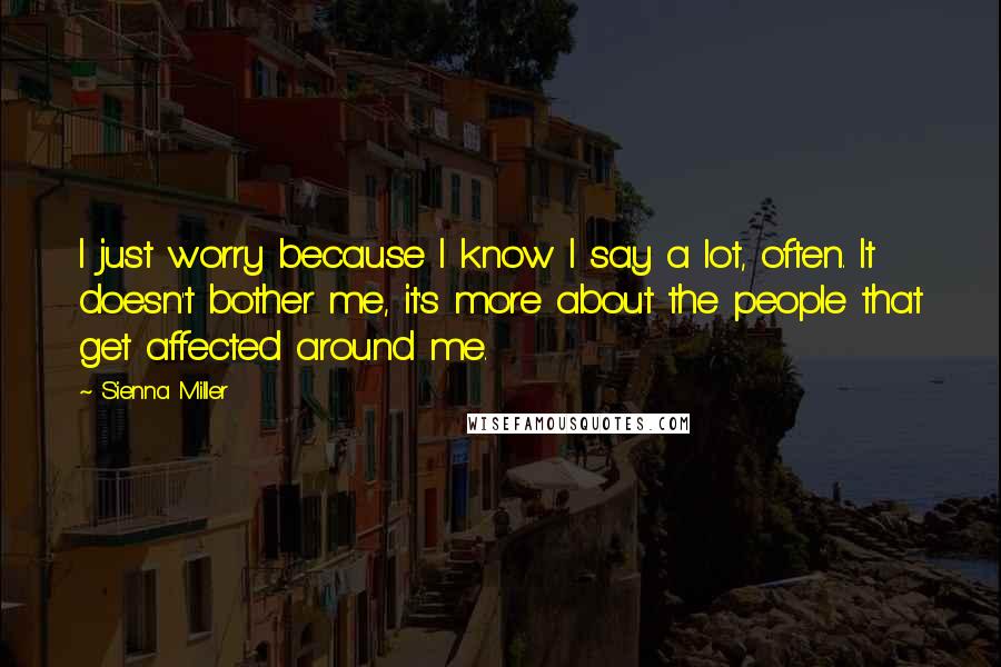 Sienna Miller Quotes: I just worry because I know I say a lot, often. It doesn't bother me, it's more about the people that get affected around me.