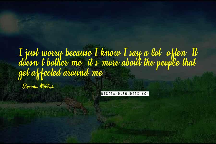 Sienna Miller Quotes: I just worry because I know I say a lot, often. It doesn't bother me, it's more about the people that get affected around me.