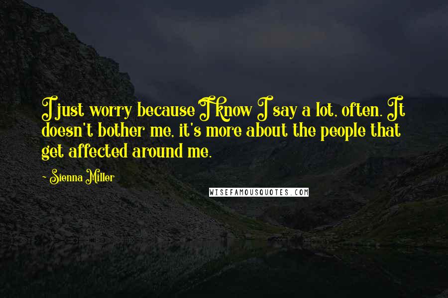 Sienna Miller Quotes: I just worry because I know I say a lot, often. It doesn't bother me, it's more about the people that get affected around me.