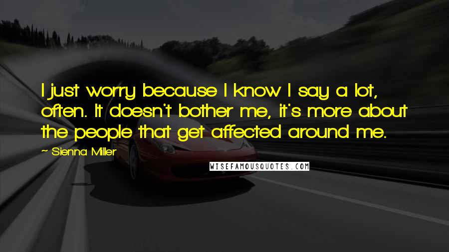 Sienna Miller Quotes: I just worry because I know I say a lot, often. It doesn't bother me, it's more about the people that get affected around me.