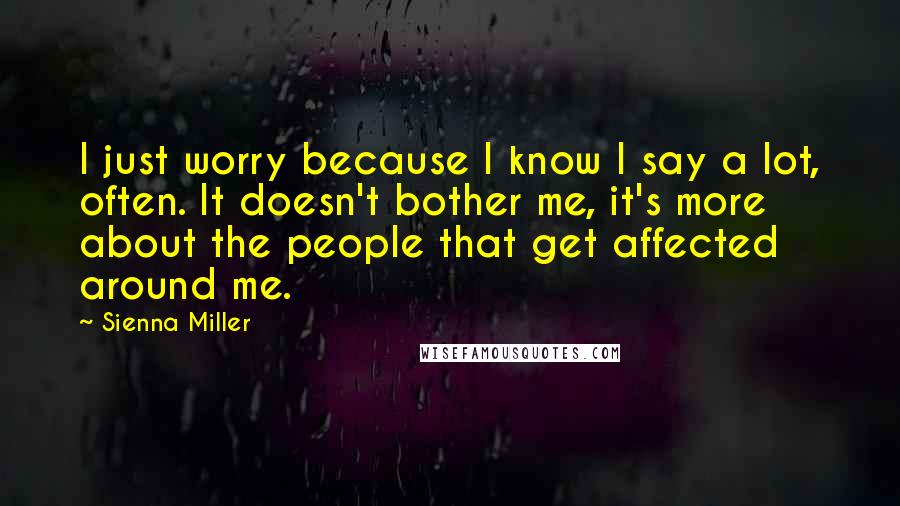 Sienna Miller Quotes: I just worry because I know I say a lot, often. It doesn't bother me, it's more about the people that get affected around me.