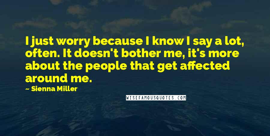 Sienna Miller Quotes: I just worry because I know I say a lot, often. It doesn't bother me, it's more about the people that get affected around me.