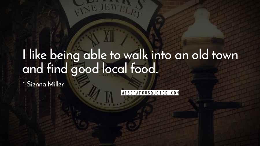 Sienna Miller Quotes: I like being able to walk into an old town and find good local food.