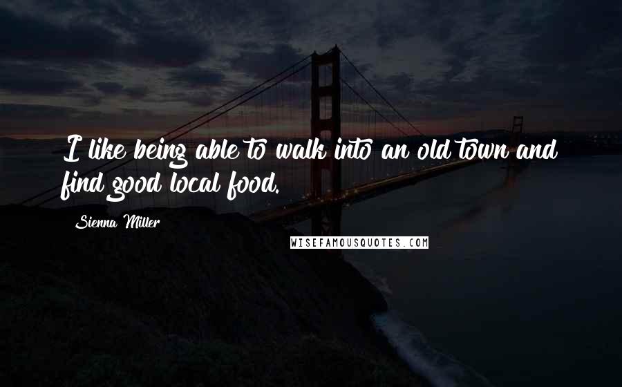 Sienna Miller Quotes: I like being able to walk into an old town and find good local food.