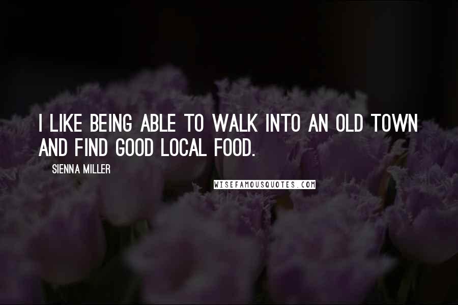 Sienna Miller Quotes: I like being able to walk into an old town and find good local food.