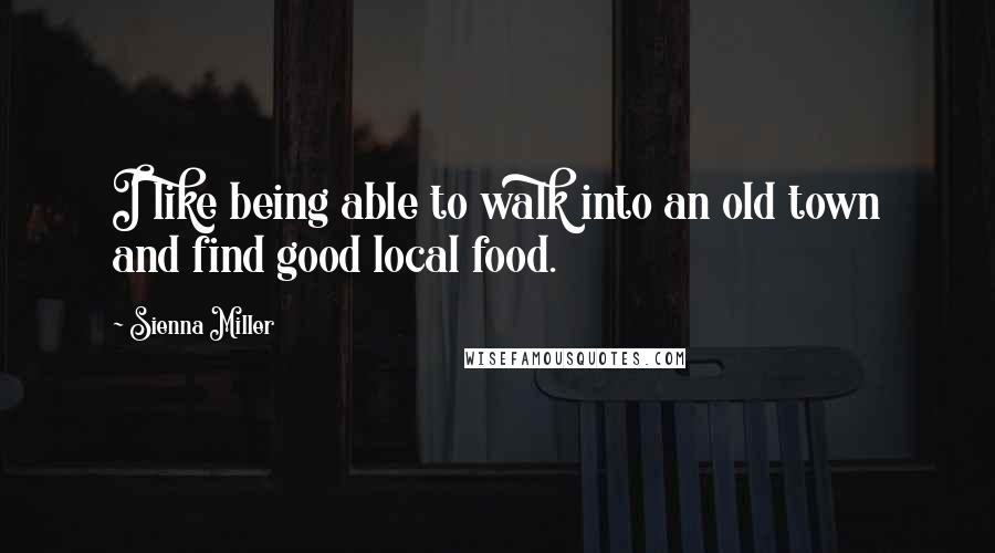 Sienna Miller Quotes: I like being able to walk into an old town and find good local food.