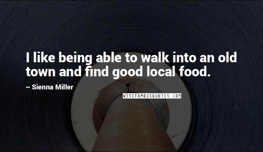 Sienna Miller Quotes: I like being able to walk into an old town and find good local food.