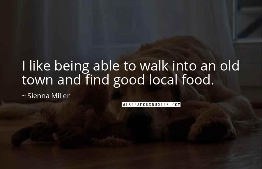 Sienna Miller Quotes: I like being able to walk into an old town and find good local food.