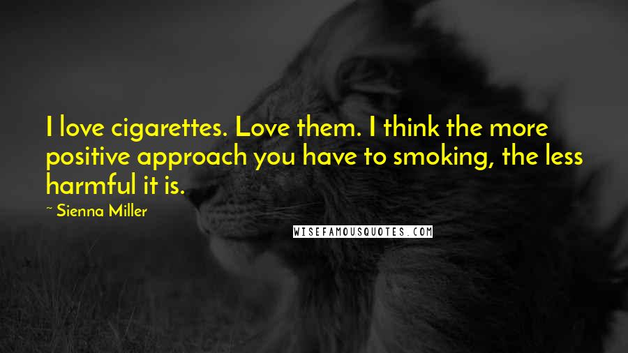 Sienna Miller Quotes: I love cigarettes. Love them. I think the more positive approach you have to smoking, the less harmful it is.