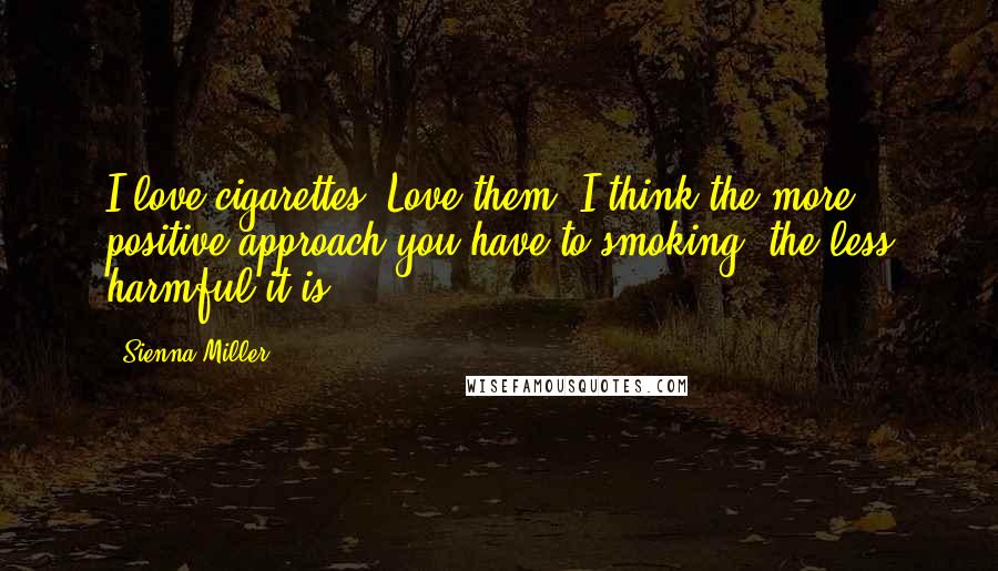 Sienna Miller Quotes: I love cigarettes. Love them. I think the more positive approach you have to smoking, the less harmful it is.