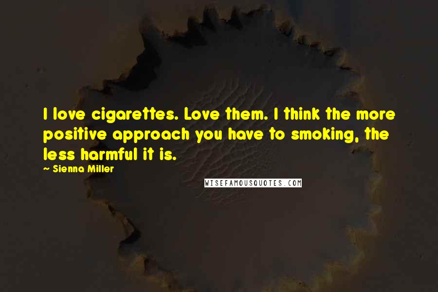 Sienna Miller Quotes: I love cigarettes. Love them. I think the more positive approach you have to smoking, the less harmful it is.