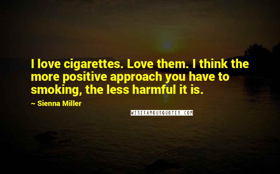 Sienna Miller Quotes: I love cigarettes. Love them. I think the more positive approach you have to smoking, the less harmful it is.