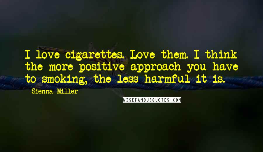 Sienna Miller Quotes: I love cigarettes. Love them. I think the more positive approach you have to smoking, the less harmful it is.