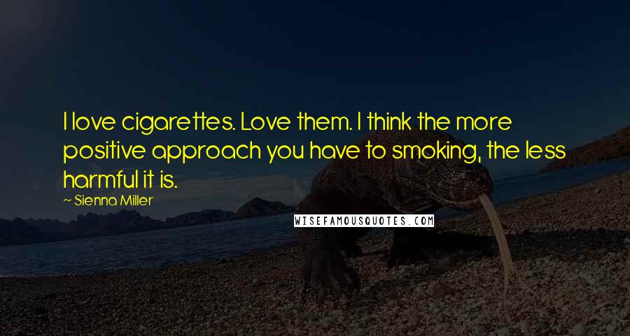 Sienna Miller Quotes: I love cigarettes. Love them. I think the more positive approach you have to smoking, the less harmful it is.