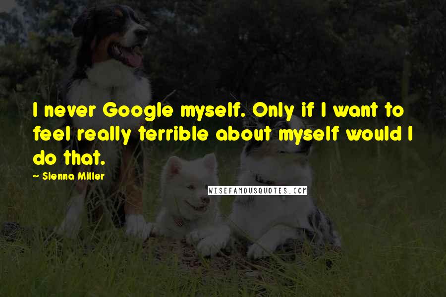 Sienna Miller Quotes: I never Google myself. Only if I want to feel really terrible about myself would I do that.