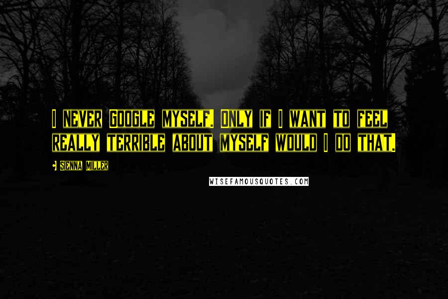 Sienna Miller Quotes: I never Google myself. Only if I want to feel really terrible about myself would I do that.