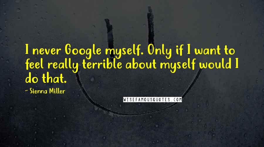 Sienna Miller Quotes: I never Google myself. Only if I want to feel really terrible about myself would I do that.