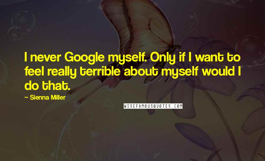 Sienna Miller Quotes: I never Google myself. Only if I want to feel really terrible about myself would I do that.