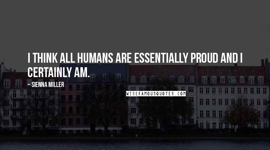 Sienna Miller Quotes: I think all humans are essentially proud and I certainly am.