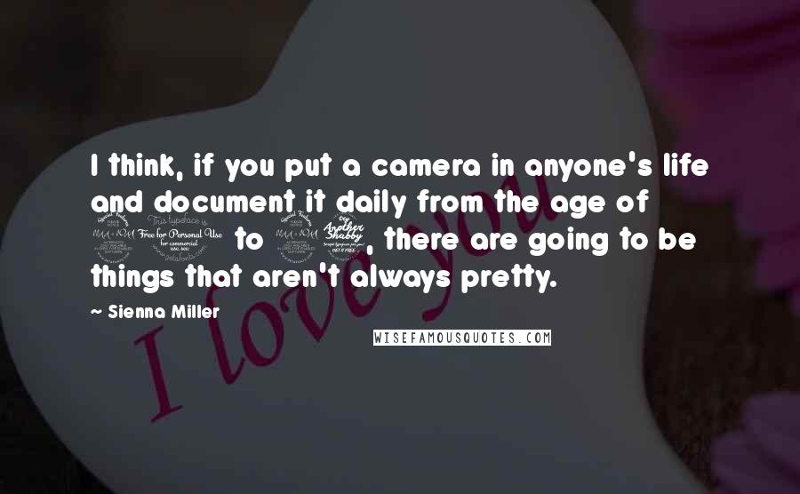 Sienna Miller Quotes: I think, if you put a camera in anyone's life and document it daily from the age of 21 to 27, there are going to be things that aren't always pretty.