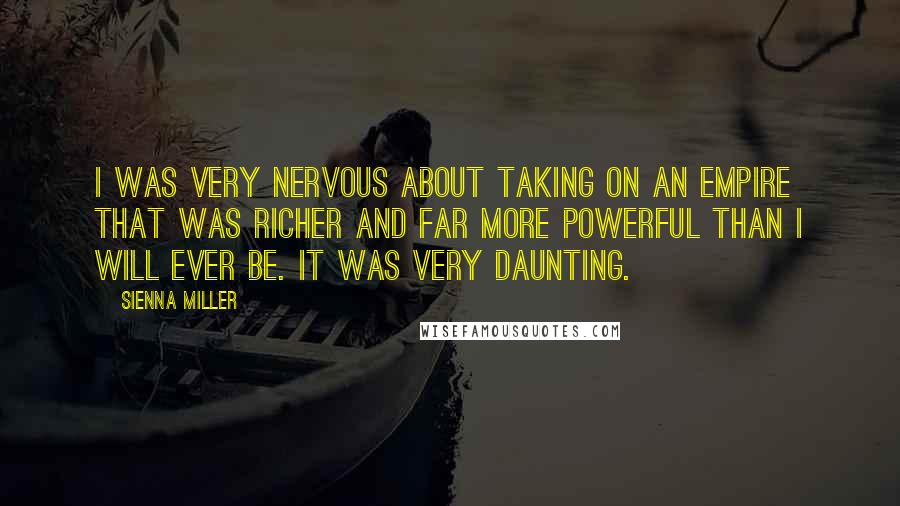 Sienna Miller Quotes: I was very nervous about taking on an empire that was richer and far more powerful than I will ever be. It was very daunting.